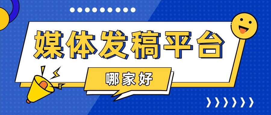 媒体发稿平台哪家好？长期媒体发稿服务哪家比较推荐？